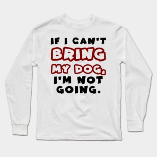 If I can't bring my dog, I'm not going Long Sleeve T-Shirt